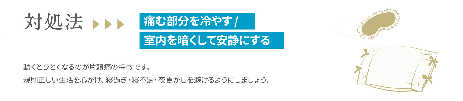 対処法 痛む部分を冷やす / 室内を暗くして安静にする