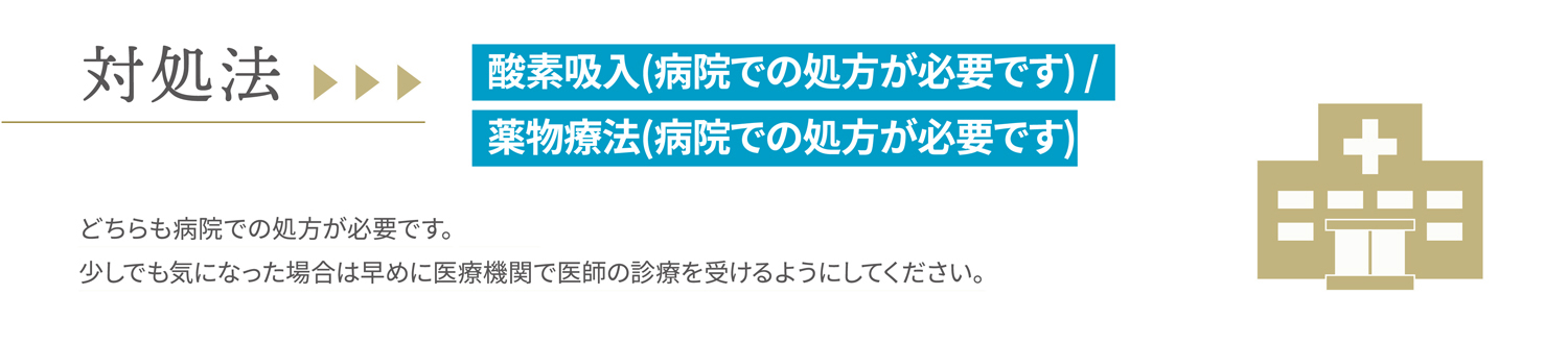 対処法 酸素吸入（病院での処方が必要です） / 薬物療法（病院での処方が必要です）